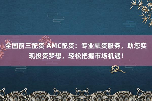 全国前三配资 AMC配资：专业融资服务，助您实现投资梦想，轻松把握市场机遇！