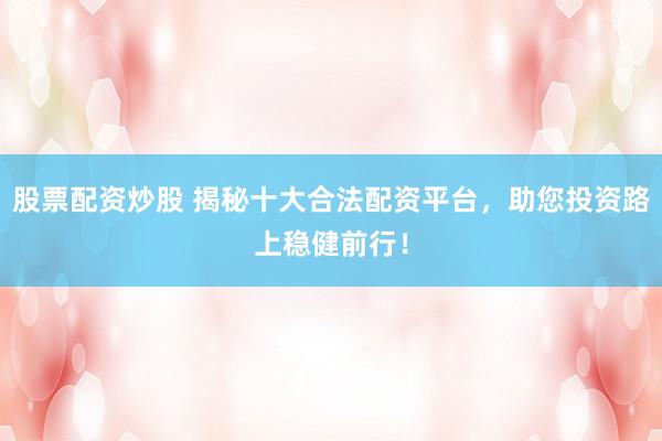 股票配资炒股 揭秘十大合法配资平台，助您投资路上稳健前行！