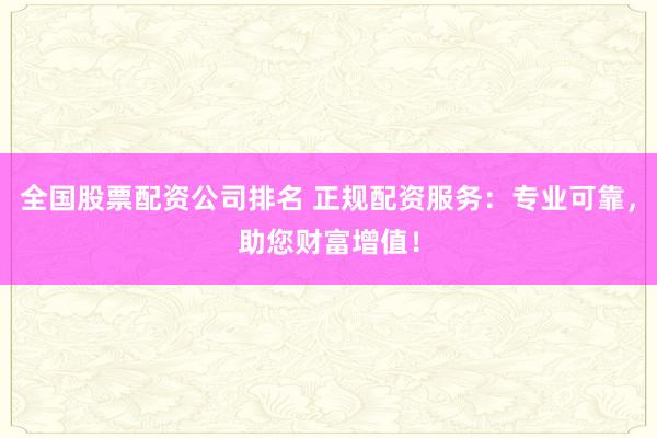 全国股票配资公司排名 正规配资服务：专业可靠，助您财富增值！