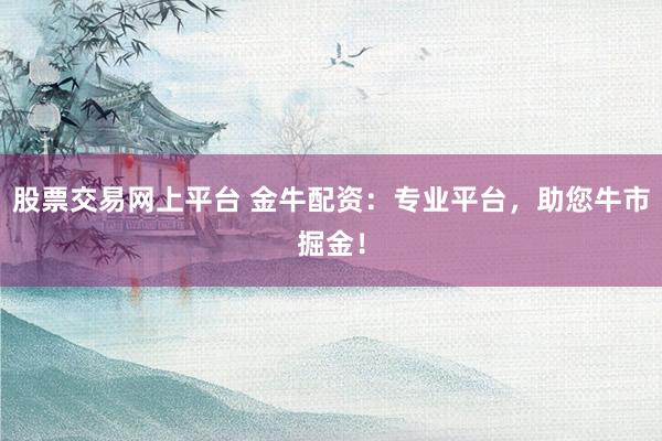 股票交易网上平台 金牛配资：专业平台，助您牛市掘金！