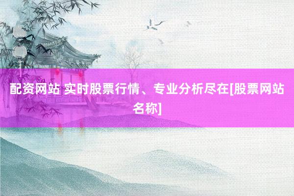 配资网站 实时股票行情、专业分析尽在[股票网站名称]
