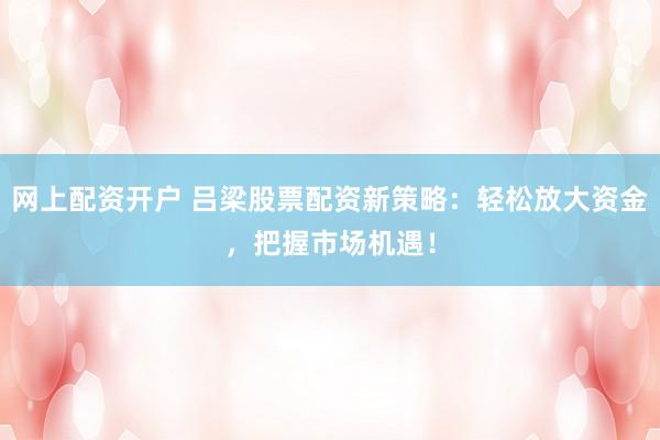 网上配资开户 吕梁股票配资新策略：轻松放大资金，把握市场机遇！