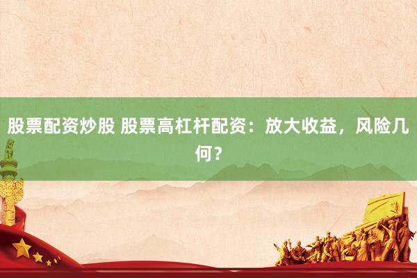 股票配资炒股 股票高杠杆配资：放大收益，风险几何？