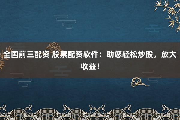 全国前三配资 股票配资软件：助您轻松炒股，放大收益！
