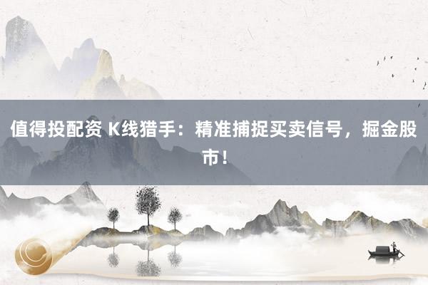 值得投配资 K线猎手：精准捕捉买卖信号，掘金股市！