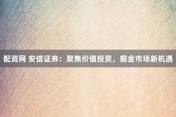 配资网 安信证券：聚焦价值投资，掘金市场新机遇