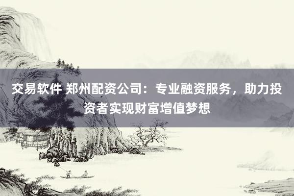 交易软件 郑州配资公司：专业融资服务，助力投资者实现财富增值梦想