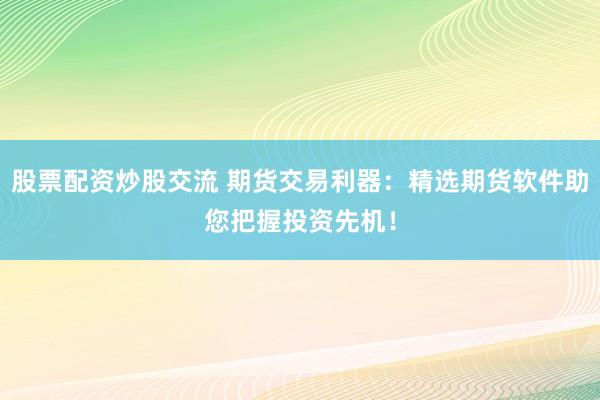 股票配资炒股交流 期货交易利器：精选期货软件助您把握投资先机！