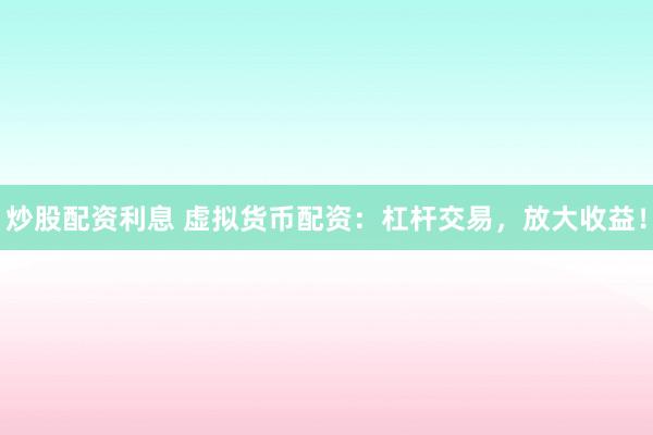 炒股配资利息 虚拟货币配资：杠杆交易，放大收益！