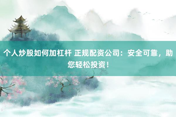 个人炒股如何加杠杆 正规配资公司：安全可靠，助您轻松投资！