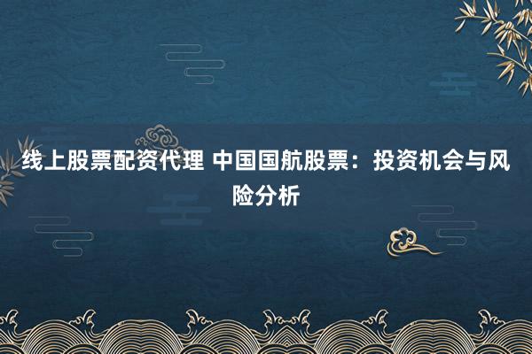 线上股票配资代理 中国国航股票：投资机会与风险分析
