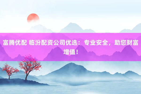 富腾优配 临汾配资公司优选：专业安全，助您财富增值！