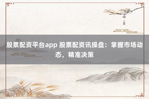 股票配资平台app 股票配资讯操盘：掌握市场动态，精准决策
