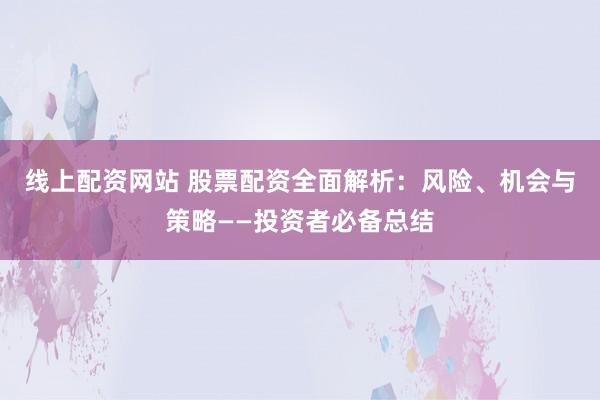 线上配资网站 股票配资全面解析：风险、机会与策略——投资者必备总结