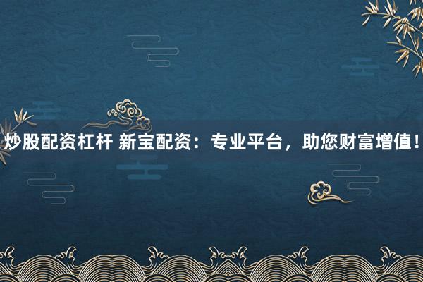 炒股配资杠杆 新宝配资：专业平台，助您财富增值！