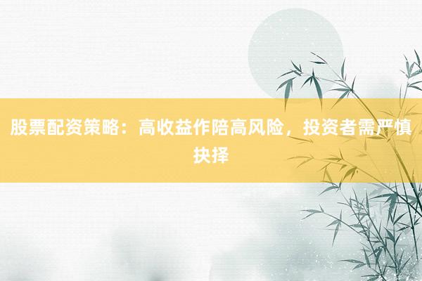 股票配资策略：高收益作陪高风险，投资者需严慎抉择