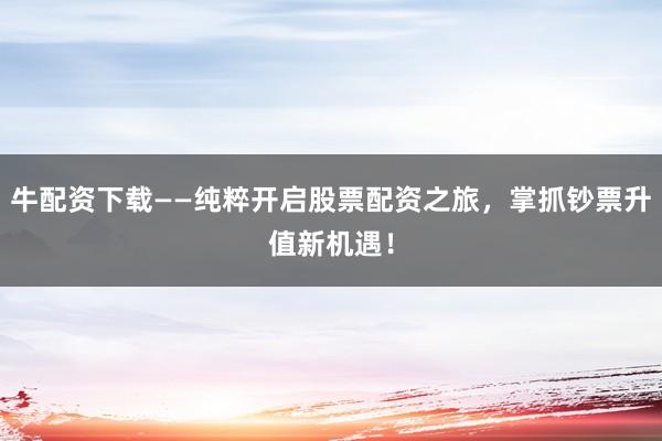 牛配资下载——纯粹开启股票配资之旅，掌抓钞票升值新机遇！