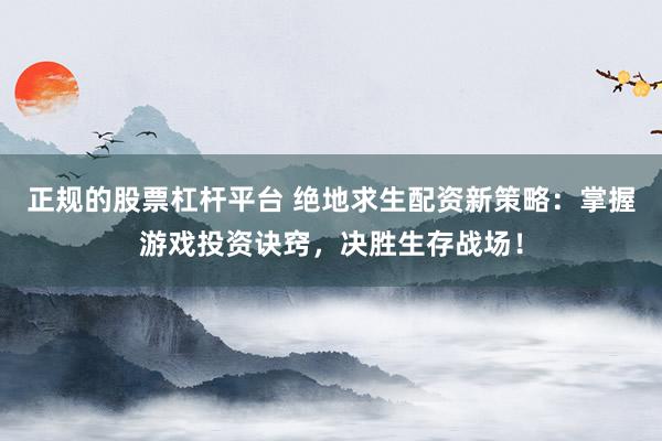 正规的股票杠杆平台 绝地求生配资新策略：掌握游戏投资诀窍，决胜生存战场！