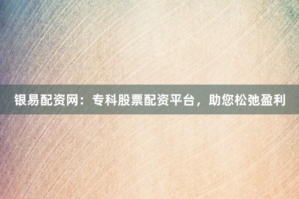 银易配资网：专科股票配资平台，助您松弛盈利