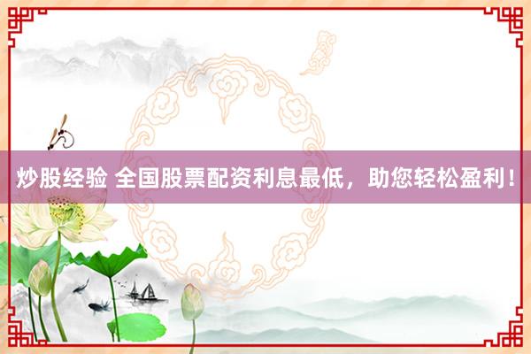 炒股经验 全国股票配资利息最低，助您轻松盈利！