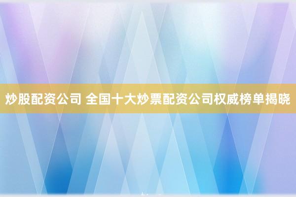 炒股配资公司 全国十大炒票配资公司权威榜单揭晓