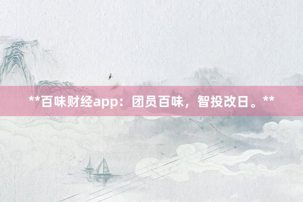 **百味财经app：团员百味，智投改日。**