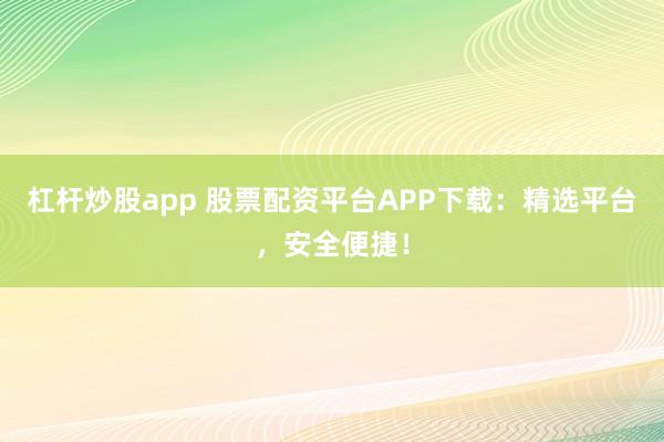 杠杆炒股app 股票配资平台APP下载：精选平台，安全便捷！