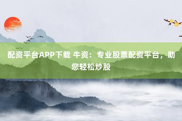 配资平台APP下载 牛资：专业股票配资平台，助您轻松炒股