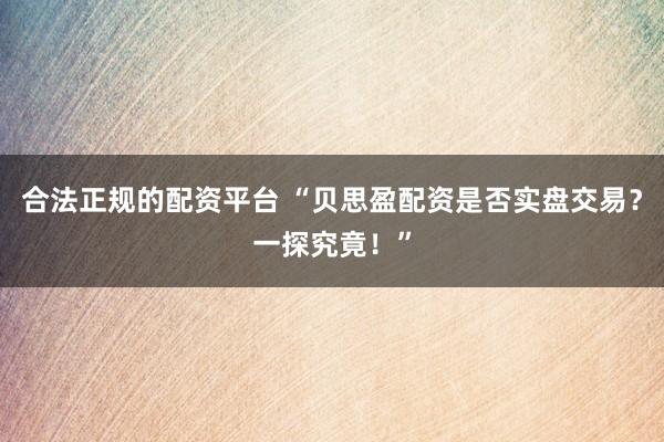 合法正规的配资平台 “贝思盈配资是否实盘交易？一探究竟！”