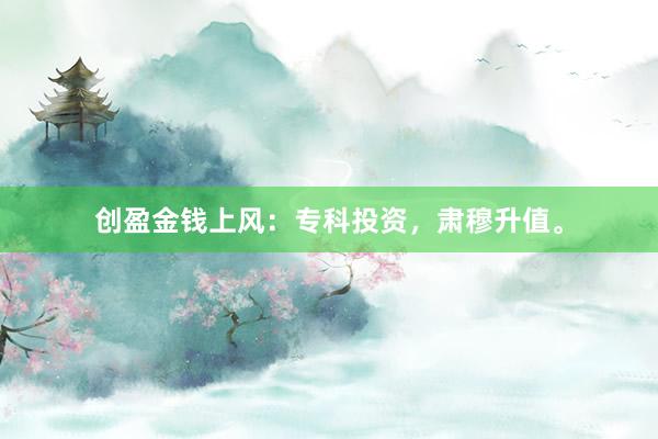 创盈金钱上风：专科投资，肃穆升值。