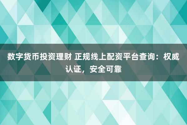 数字货币投资理财 正规线上配资平台查询：权威认证，安全可靠