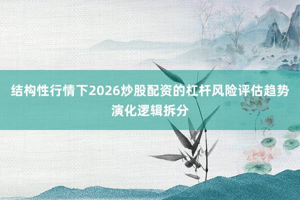 结构性行情下2026炒股配资的杠杆风险评估趋势演化逻辑拆分