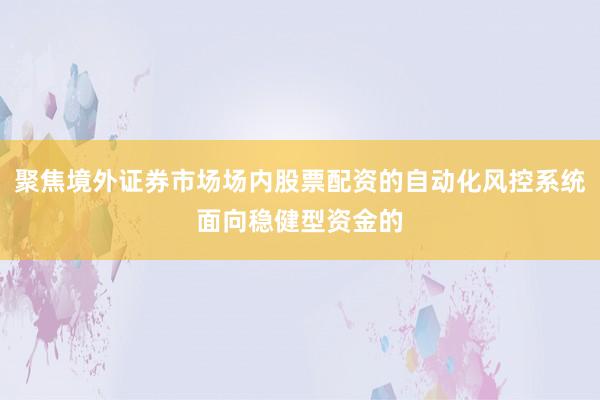 聚焦境外证券市场场内股票配资的自动化风控系统面向稳健型资金的