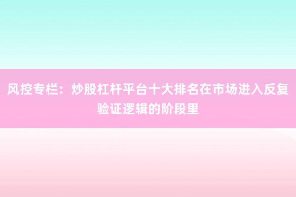 风控专栏：炒股杠杆平台十大排名在市场进入反复验证逻辑的阶段里