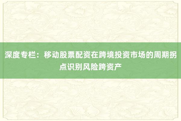 深度专栏：移动股票配资在跨境投资市场的周期拐点识别风险跨资产