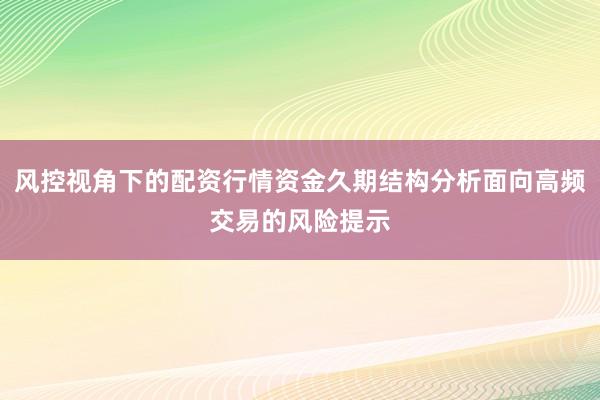 风控视角下的配资行情资金久期结构分析面向高频交易的风险提示
