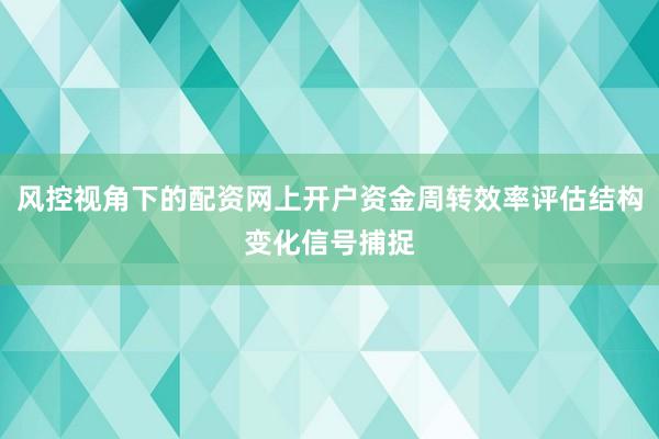 风控视角下的配资网上开户资金周转效率评估结构变化信号捕捉