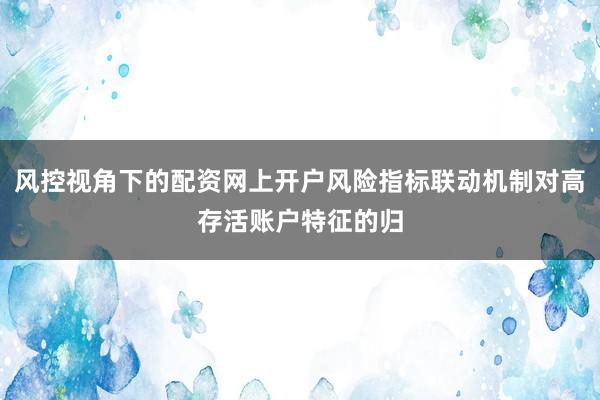 风控视角下的配资网上开户风险指标联动机制对高存活账户特征的归