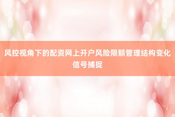 风控视角下的配资网上开户风险限额管理结构变化信号捕捉