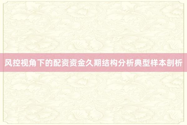 风控视角下的配资资金久期结构分析典型样本剖析