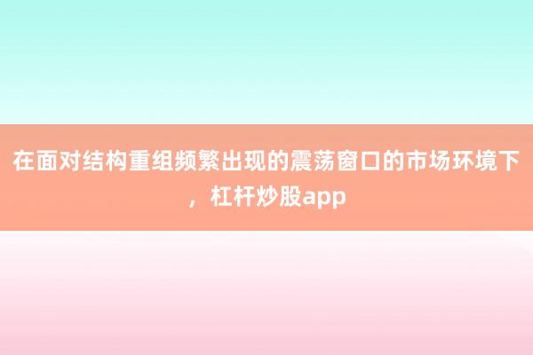 在面对结构重组频繁出现的震荡窗口的市场环境下，杠杆炒股app