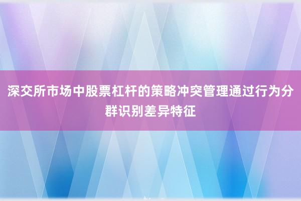 深交所市场中股票杠杆的策略冲突管理通过行为分群识别差异特征
