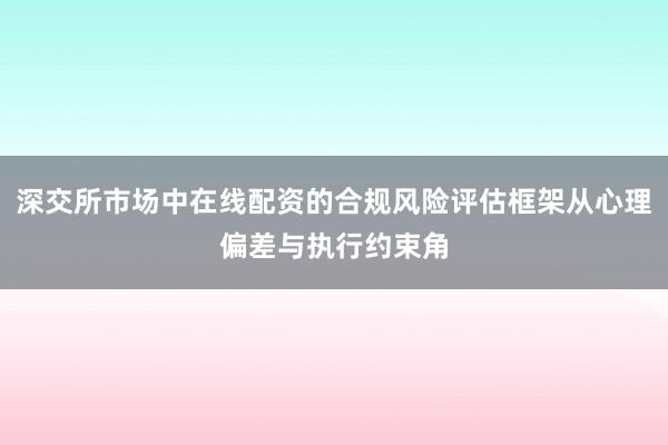 深交所市场中在线配资的合规风险评估框架从心理偏差与执行约束角