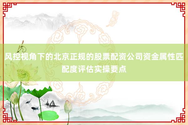 风控视角下的北京正规的股票配资公司资金属性匹配度评估实操要点